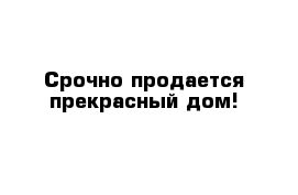 Срочно продается прекрасный дом!